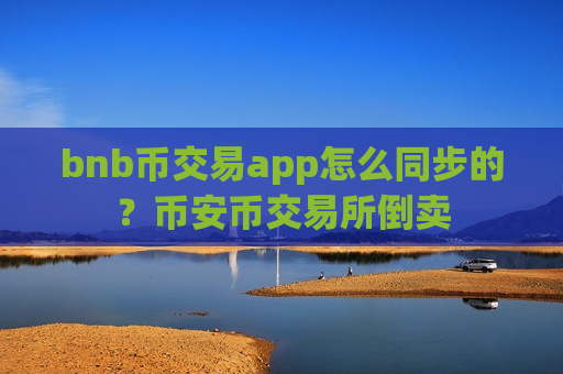 bnb币交易app怎么同步的?币安币交易所倒卖-第1张图片-币圈网 bnb币交易app怎么同步的?币安币交易所倒卖-第1张图片-币圈网