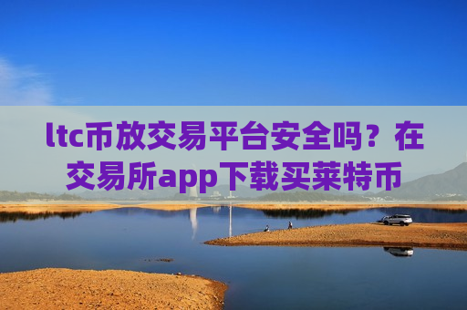 ltc币放交易平台安全吗?在交易所app下载买莱特币-第1张图片-币圈网 ltc币放交易平台安全吗?在交易所app下载买莱特币-第1张图片-币圈网