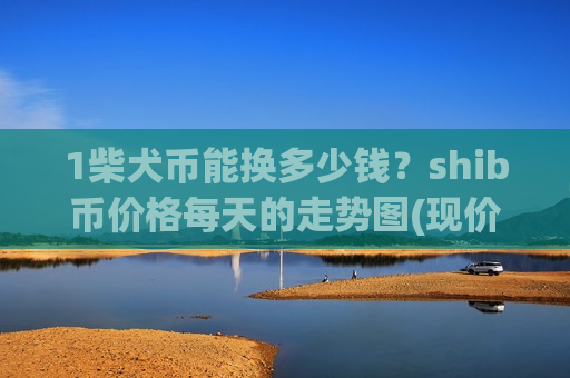 1柴犬币能换多少钱?shib币价格每天的走势图(现价0.00019694元)-第1张图片-币圈网 1柴犬币能换多少钱?shib币价格每天的走势图(现价0.00019694元)-第1张图片-币圈网