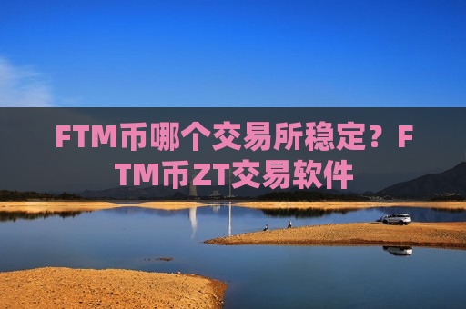 FTM币哪个交易所稳定?FTM币ZT交易软件-第1张图片-币圈网 FTM币哪个交易所稳定?FTM币ZT交易软件-第1张图片-币圈网