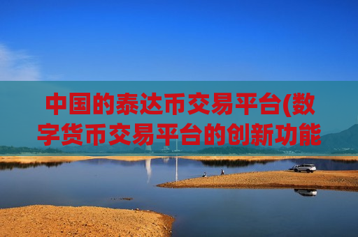 中国的泰达币交易平台(数字货币交易平台的创新功能)-第1张图片-币圈网 中国的泰达币交易平台(数字货币交易平台的创新功能)-第1张图片-币圈网