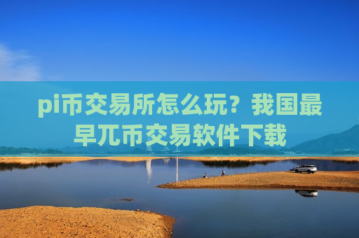 pi币交易所怎么玩?我国最早兀币交易软件下载-第1张图片-币圈网 pi币交易所怎么玩?我国最早兀币交易软件下载-第1张图片-币圈网