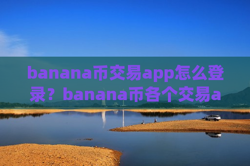 banana币交易app怎么登录?banana币各个交易app-第1张图片-币圈网 banana币交易app怎么登录?banana币各个交易app-第1张图片-币圈网