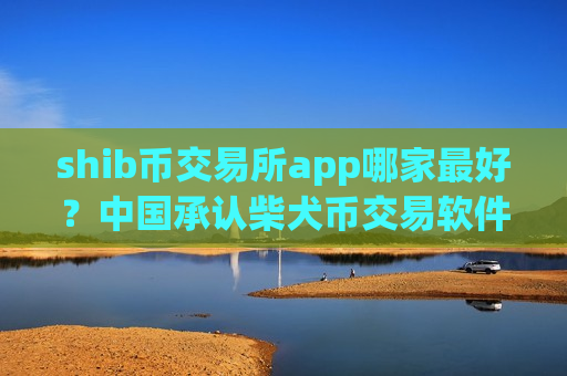 shib币交易所app哪家最好?中国承认柴犬币交易软件-第1张图片-币圈网 shib币交易所app哪家最好?中国承认柴犬币交易软件-第1张图片-币圈网