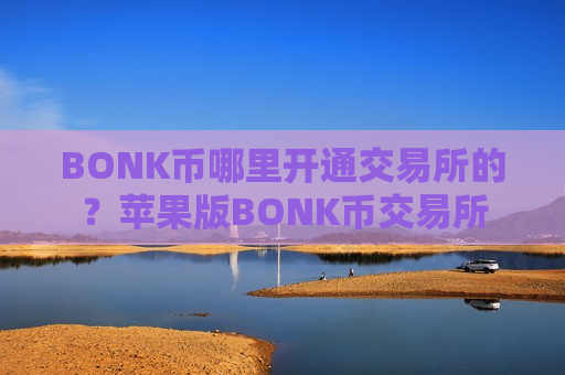 BONK币哪里开通交易所的?苹果版BONK币交易所-第1张图片-币圈网 BONK币哪里开通交易所的?苹果版BONK币交易所-第1张图片-币圈网