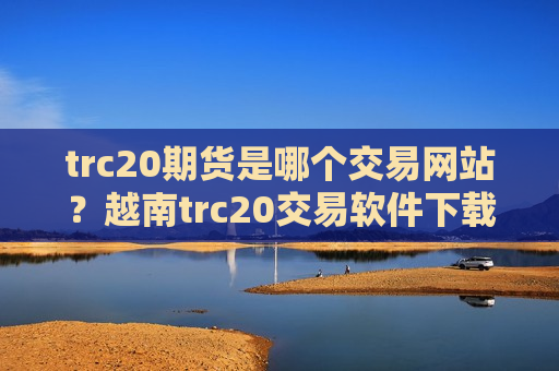 trc20期货是哪个交易网站？越南trc20交易软件下载排名-第1张图片-币圈网