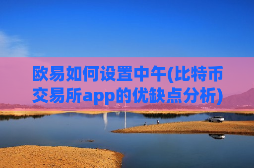 欧易如何设置中午(比特币交易所app的优缺点分析)-第1张图片-币圈网 欧易如何设置中午(比特币交易所app的优缺点分析)-第1张图片-币圈网