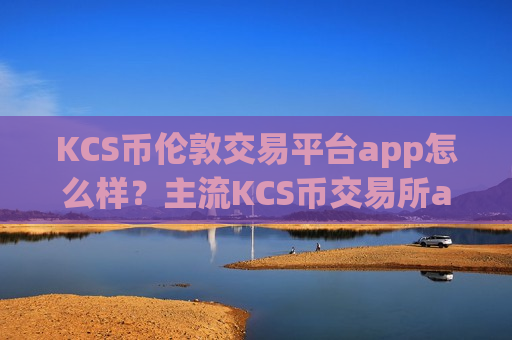 KCS币伦敦交易平台app怎么样?主流KCS币交易所app下载排名-第1张图片-币圈网 KCS币伦敦交易平台app怎么样?主流KCS币交易所app下载排名-第1张图片-币圈网