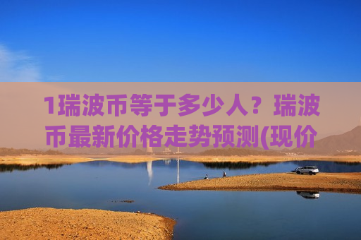 1瑞波币等于多少人？瑞波币最新价格走势预测(现价17.2966元)-第1张图片-币圈网