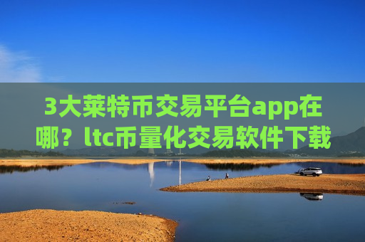 3大莱特币交易平台app在哪?ltc币量化交易软件下载-第1张图片-币圈网 3大莱特币交易平台app在哪?ltc币量化交易软件下载-第1张图片-币圈网