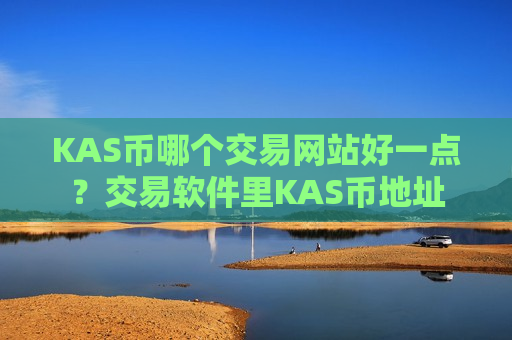 KAS币哪个交易网站好一点?交易软件里KAS币地址-第1张图片-币圈网 KAS币哪个交易网站好一点?交易软件里KAS币地址-第1张图片-币圈网