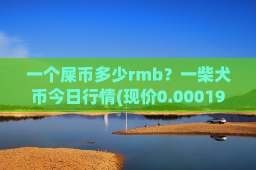 一个屎币多少rmb?一柴犬币今日行情(现价0.00019699元)-第1张图片-币圈网 一个屎币多少rmb?一柴犬币今日行情(现价0.00019699元)-第1张图片-币圈网