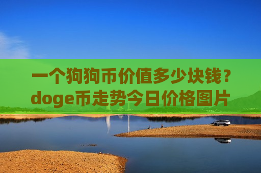 一个狗狗币价值多少块钱?doge币走势今日价格图片(现价2.9183元)-第1张图片-币圈网 一个狗狗币价值多少块钱?doge币走势今日价格图片(现价2.9183元)-第1张图片-币圈网