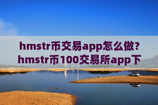 hmstr币交易app怎么做?hmstr币100交易所app下载登陆-第1张图片-币圈网 hmstr币交易app怎么做?hmstr币100交易所app下载登陆-第1张图片-币圈网