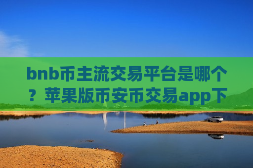bnb币主流交易平台是哪个?苹果版币安币交易app下载-第1张图片-币圈网 bnb币主流交易平台是哪个?苹果版币安币交易app下载-第1张图片-币圈网