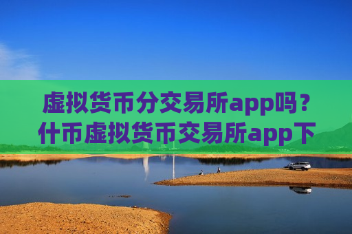 虚拟货币分交易所app吗?什币虚拟货币交易所app下载-第1张图片-币圈网 虚拟货币分交易所app吗?什币虚拟货币交易所app下载-第1张图片-币圈网
