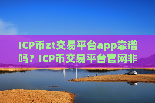 ICP币zt交易平台app靠谱吗?ICP币交易平台官网非小号-第1张图片-币圈网 ICP币zt交易平台app靠谱吗?ICP币交易平台官网非小号-第1张图片-币圈网