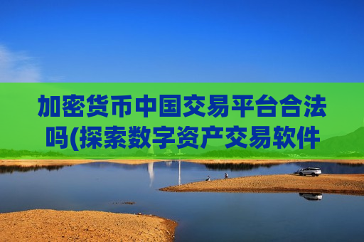 加密货币中国交易平台合法吗(探索数字资产交易软件)-第1张图片-币圈网 加密货币中国交易平台合法吗(探索数字资产交易软件)-第1张图片-币圈网
