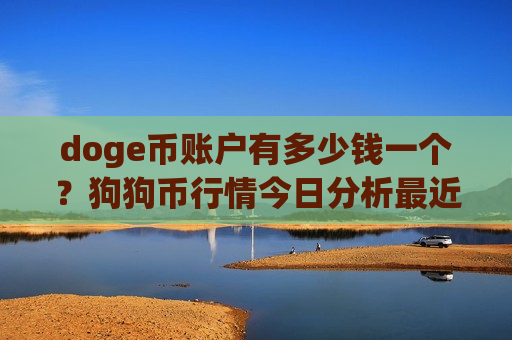 doge币账户有多少钱一个?狗狗币行情今日分析最近(现价2.9155元)-第1张图片-币圈网 doge币账户有多少钱一个?狗狗币行情今日分析最近(现价2.9155元)-第1张图片-币圈网