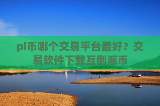 pi币哪个交易平台最好？交易软件下载互倒派币-第1张图片-币圈网