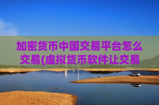 加密货币中国交易平台怎么交易(虚拟货币软件让交易更简单)-第1张图片-币圈网 加密货币中国交易平台怎么交易(虚拟货币软件让交易更简单)-第1张图片-币圈网