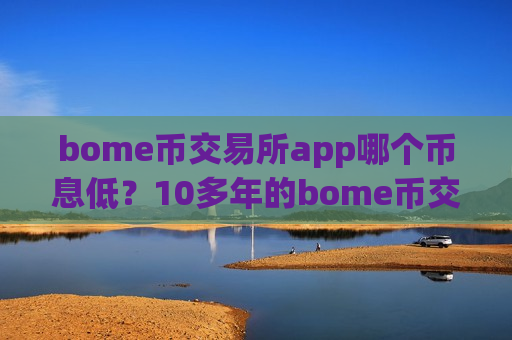 bome币交易所app哪个币息低?10多年的bome币交易平台app-第1张图片-币圈网 bome币交易所app哪个币息低?10多年的bome币交易平台app-第1张图片-币圈网