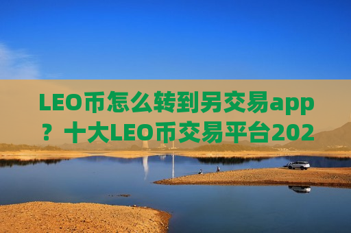 LEO币怎么转到另交易app?十大LEO币交易平台2025-第1张图片-币圈网 LEO币怎么转到另交易app?十大LEO币交易平台2025-第1张图片-币圈网