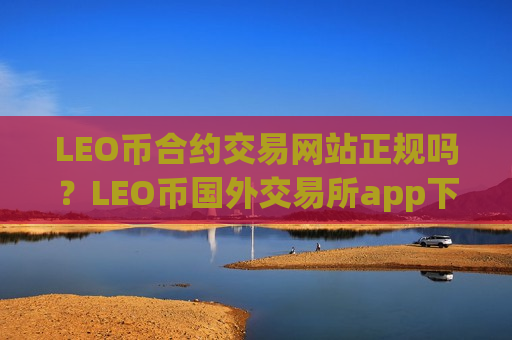 LEO币合约交易网站正规吗?LEO币国外交易所app下载-第1张图片-币圈网 LEO币合约交易网站正规吗?LEO币国外交易所app下载-第1张图片-币圈网