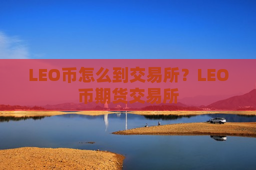 LEO币怎么到交易所?LEO币期货交易所-第1张图片-币圈网 LEO币怎么到交易所?LEO币期货交易所-第1张图片-币圈网