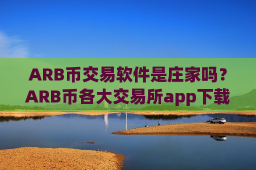 ARB币交易软件是庄家吗?ARB币各大交易所app下载-第1张图片-币圈网 ARB币交易软件是庄家吗?ARB币各大交易所app下载-第1张图片-币圈网