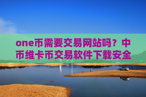 one币需要交易网站吗?中币维卡币交易软件下载安全吗-第1张图片-币圈网 one币需要交易网站吗?中币维卡币交易软件下载安全吗-第1张图片-币圈网