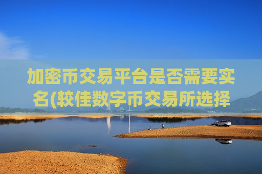 加密币交易平台是否需要实名(较佳数字币交易所选择)-第1张图片-币圈网 加密币交易平台是否需要实名(较佳数字币交易所选择)-第1张图片-币圈网