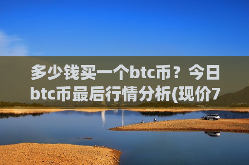 多少钱买一个btc币?今日btc币最后行情分析(现价776306.87元)-第1张图片-币圈网 多少钱买一个btc币?今日btc币最后行情分析(现价776306.87元)-第1张图片-币圈网