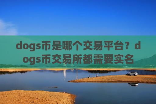 dogs币是哪个交易平台?dogs币交易所都需要实名-第1张图片-币圈网 dogs币是哪个交易平台?dogs币交易所都需要实名-第1张图片-币圈网