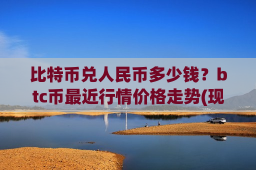 比特币兑人民币多少钱？btc币最近行情价格走势(现价762231.52元)-第1张图片-币圈网