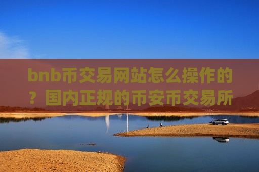 bnb币交易网站怎么操作的?国内正规的币安币交易所app下载-第1张图片-币圈网 bnb币交易网站怎么操作的?国内正规的币安币交易所app下载-第1张图片-币圈网