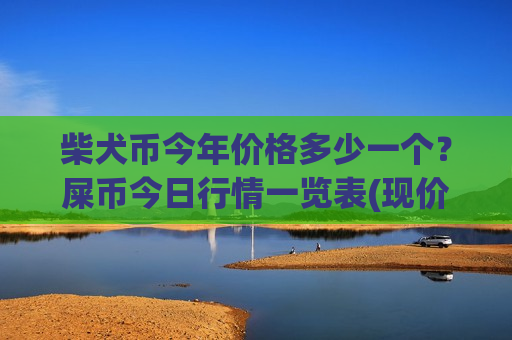 柴犬币今年价格多少一个？屎币今日行情一览表(现价0.00019782元)-第1张图片-币圈网