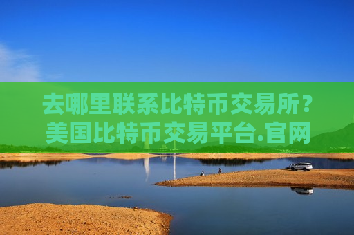 去哪里联系比特币交易所？美国比特币交易平台.官网下载.中国-第1张图片-币圈网