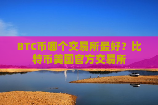 BTC币哪个交易所最好?比特币美国官方交易所-第1张图片-币圈网 BTC币哪个交易所最好?比特币美国官方交易所-第1张图片-币圈网