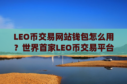 LEO币交易网站钱包怎么用？世界首家LEO币交易平台app-第1张图片-币圈网