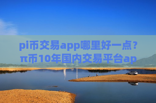 pi币交易app哪里好一点?π币10年国内交易平台app-第1张图片-币圈网 pi币交易app哪里好一点?π币10年国内交易平台app-第1张图片-币圈网