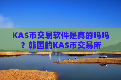 KAS币交易软件是真的吗吗?韩国的KAS币交易所-第1张图片-币圈网 KAS币交易软件是真的吗吗?韩国的KAS币交易所-第1张图片-币圈网