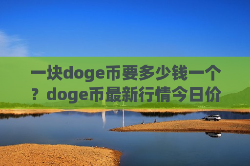 一块doge币要多少钱一个?doge币最新行情今日价格(现价3.3216元)-第1张图片-币圈网 一块doge币要多少钱一个?doge币最新行情今日价格(现价3.3216元)-第1张图片-币圈网