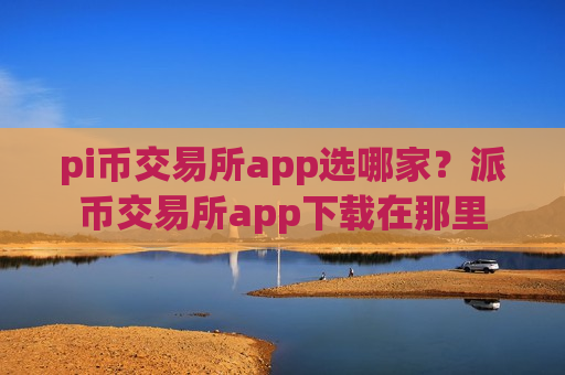 pi币交易所app选哪家?派币交易所app下载在那里-第1张图片-币圈网 pi币交易所app选哪家?派币交易所app下载在那里-第1张图片-币圈网