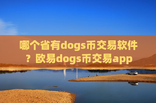 哪个省有dogs币交易软件?欧易dogs币交易app-第1张图片-币圈网 哪个省有dogs币交易软件?欧易dogs币交易app-第1张图片-币圈网