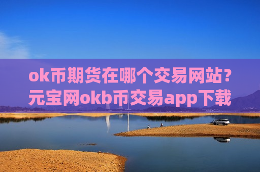 ok币期货在哪个交易网站?元宝网okb币交易app下载-第1张图片-币圈网 ok币期货在哪个交易网站?元宝网okb币交易app下载-第1张图片-币圈网