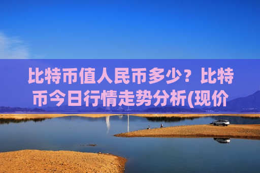 比特币值人民币多少？比特币今日行情走势分析(现价728594.32元)