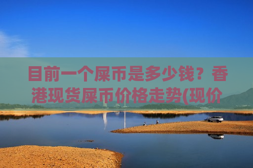 目前一个屎币是多少钱?香港现货屎币价格走势(现价0.00019778元)-第1张图片-币圈网 目前一个屎币是多少钱?香港现货屎币价格走势(现价0.00019778元)-第1张图片-币圈网