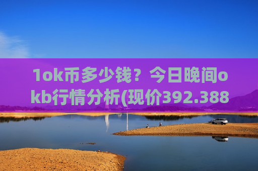 1ok币多少钱?今日晚间okb行情分析(现价392.388元)-第1张图片-币圈网 1ok币多少钱?今日晚间okb行情分析(现价392.388元)-第1张图片-币圈网