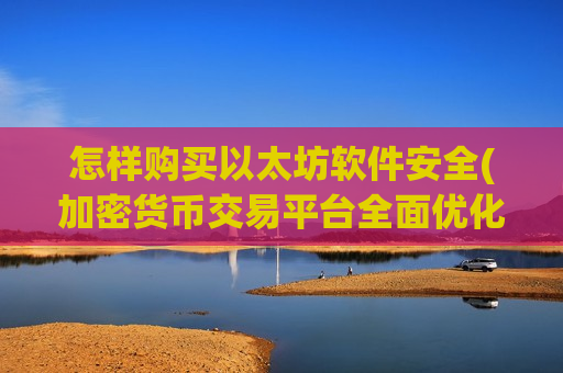 怎样购买以太坊软件安全(加密货币交易平台全面优化)